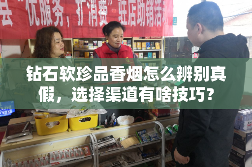 钻石软珍品香烟怎么辨别真假，选择渠道有啥技巧？